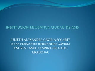 JULIETH ALEXANDRA GAVIRIA SOLARTE
LUISA FERNANDA HERNANDEZ GAVIRIA
ANDRES CAMILO OSPINA DELGADO
GRADO:8-C
 