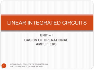 UNIT – I
BASICS OF OPERATIONAL
AMPLIFIERS
LINEAR INTEGRATED CIRCUITS
1
KONGUNADU COLLEGE OF ENGINEERING
AND TECHNOLOGY (AUTONOMOUS)
 