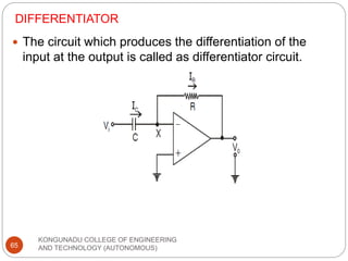 DIFFERENTIATOR
KONGUNADU COLLEGE OF ENGINEERING
AND TECHNOLOGY (AUTONOMOUS)
65
 The circuit which produces the differentiation of the
input at the output is called as differentiator circuit.
 