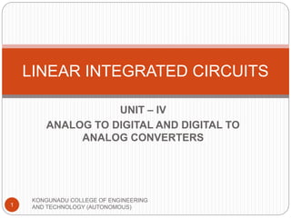 UNIT – IV
ANALOG TO DIGITAL AND DIGITAL TO
ANALOG CONVERTERS
LINEAR INTEGRATED CIRCUITS
1
KONGUNADU COLLEGE OF ENGINEERING
AND TECHNOLOGY (AUTONOMOUS)
 