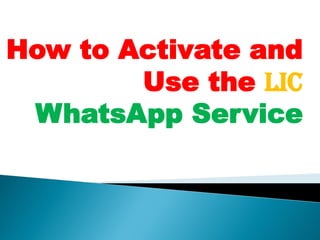 How to Activate and
Use the LIC
WhatsApp Service
 