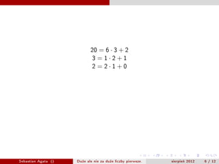 20=63+2
                                     3=12+1
                                     2=21+0



                     (20, 3) = (3, 2 = 20 ? 6  3) =
                            = (2, 1 = 3 ? 1  2) = (1, 0) = 1




Sebastian Agata ()           Du?e ale nie za du?e liczby pierwsze.   sierpie? 2012   6 / 12
 