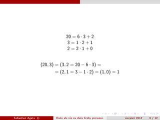 20=63+2
                                     3=12+1
                                     2=21+0



                     (20, 3) = (3, 2 = 20 ? 6  3) =
                            = (2, 1 = 3 ? 1  2) = (1, 0) = 1




Sebastian Agata ()           Du?e ale nie za du?e liczby pierwsze.   sierpie? 2012   6 / 12
 