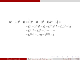 (2a ? 1, 2b ? 1) = (2a ? 1) ? (2b ? 1), 2b ? 1 =
                     = (2a ? 2b , 2b ? 1) = (2b (2a?b ? 1), 2b ? 1)
                     = (2a?b ? 1, 2b ? 1) = . . . =
                     = (2(a,b) ? 1, 0) = 2(a,b) ? 1




Sebastian Agata ()     Du?e ale nie za du?e liczby pierwsze.   sierpie? 2012   7 / 12
 