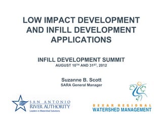 LOW IMPACT DEVELOPMENT
 AND INFILL DEVELOPMENT
      APPLICATIONS

  INFILL DEVELOPMENT SUMMIT
       AUGUST 10TH AND 31ST, 2012



         Suzanne B. Scott
         SARA General Manager
 