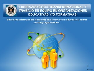 LIDERAZGO ÉTICO-TRANSFORMACIONAL Y
TRABAJO EN EQUIPO EN ORGANIZACIONES
EDUCATIVAS Y/O FORMATIVAS.
Ethical-transformational leadership and teamwork in educational and/or
training organizations.

1

 