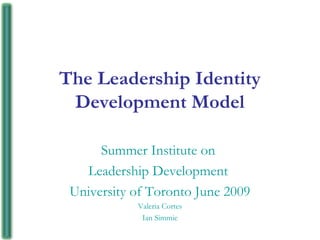 The Leadership Identity
Development Model
Summer Institute on
Leadership Development
University of Toronto June 2009
Valeria Cortes
Ian Simmie
 