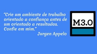 “Crie um ambiente de trabalho
orientado a confiança antes de
um orientado a resultados.
Confie em mim.”
Jurgen Appelo
 