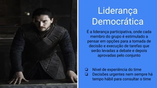 Liderança
Democrática
É a liderança participativa, onde cada
membro do grupo é estimulado a
pensar em opções para a tomada de
decisão e execução de tarefas que
serão levadas a debate e depois
aprovadas pelo conjunto
❏ Nível de experiência do time
❏ Decisões urgentes nem sempre há
tempo hábil para consultar o time
 