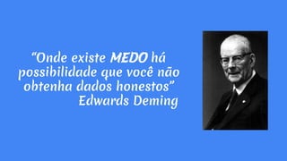 “Onde existe MEDO há
possibilidade que você não
obtenha dados honestos”
Edwards Deming
 