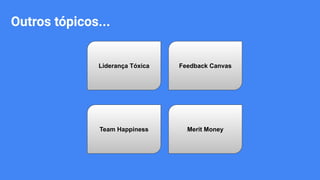 Outros tópicos...
Liderança Tóxica Feedback Canvas
Merit MoneyTeam Happiness
 