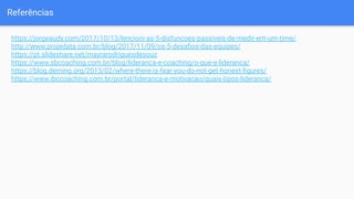 Referências
https://jorgeaudy.com/2017/10/13/lencioni-as-5-disfuncoes-passiveis-de-medir-em-um-time/
http://www.projedata.com.br/blog/2017/11/09/os-5-desaﬁos-das-equipes/
https://pt.slideshare.net/mayrarodriguesdesouz
https://www.sbcoaching.com.br/blog/lideranca-e-coaching/o-que-e-lideranca/
https://blog.deming.org/2013/02/where-there-is-fear-you-do-not-get-honest-ﬁgures/
https://www.ibccoaching.com.br/portal/lideranca-e-motivacao/quais-tipos-lideranca/
 