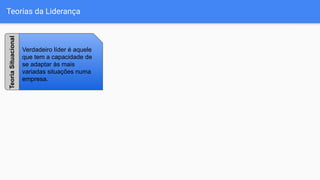 Teorias da Liderança
Verdadeiro líder é aquele
que tem a capacidade de
se adaptar às mais
variadas situações numa
empresa.
TeoriaSituacional
 