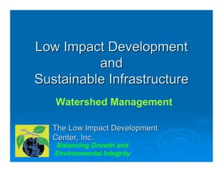 Low Impact Development
          and
Sustainable Infrastructure
   Watershed Management

   The Low Impact Development
   Center, Inc.
   Balancing Growth and
   Environmental Integrity