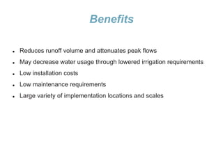 Benefits
 Reduces runoff volume and attenuates peak flows
 May decrease water usage through lowered irrigation requirements
 Low installation costs
 Low maintenance requirements
 Large variety of implementation locations and scales
 