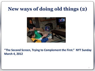 New ways of doing old things (2)




“The Second Screen, Trying to Complement the First.” NYT Sunday
March 4, 2012



                                                            7
 