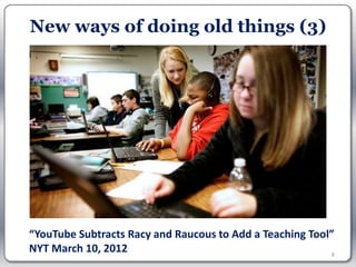 New ways of doing old things (3)




“YouTube Subtracts Racy and Raucous to Add a Teaching Tool”
NYT March 10, 2012                                         8
 