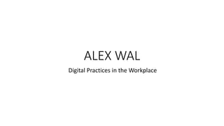 ALEX WAL
Digital Practices in the Workplace
 