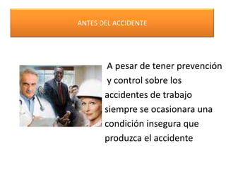 ANTES DEL ACCIDENTE A pesar de tener prevención y control sobre losaccidentes de trabajosiempre se ocasionara unacondición insegura queproduzca el accidente