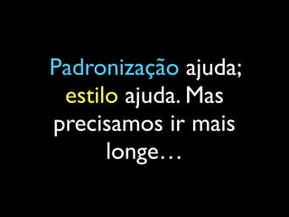 Padronização ajuda;
estilo ajuda. Mas
precisamos ir mais
longe…
 
