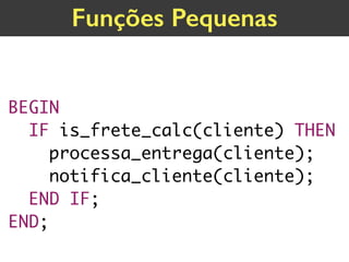 BEGIN
IF is_frete_calc(cliente) THEN 
processa_entrega(cliente);
notifica_cliente(cliente);
END IF;
END;
Funções Pequenas
 