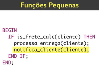 BEGIN
IF is_frete_calc(cliente) THEN 
processa_entrega(cliente);
notifica_cliente(cliente);
END IF;
END;
Funções Pequenas
 