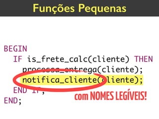 BEGIN
IF is_frete_calc(cliente) THEN 
processa_entrega(cliente);
notifica_cliente(cliente);
END IF;
END;
Funções Pequenas
comNOMESLEGÍVEIS!
 