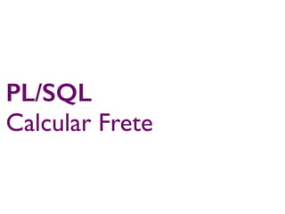 PL/SQL
Calcular Frete
 