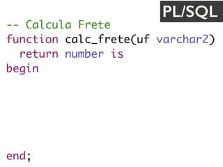 -- Calcula Frete
function calc_frete(uf varchar2) 
return number is
begin
if uf = 'SP' then
return 30.0;
end if;
return 20.20;
end;
PL/SQL
 