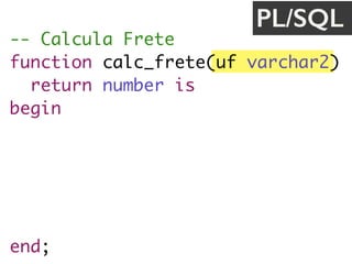-- Calcula Frete
function calc_frete(uf varchar2) 
return number is
begin
if uf = 'SP' then
return 30.0;
end if;
return 20.20;
end;
PL/SQL
 