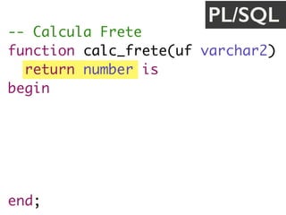 -- Calcula Frete
function calc_frete(uf varchar2) 
return number is
begin
if uf = 'SP' then
return 30.0;
end if;
return 20.20;
end;
PL/SQL
 