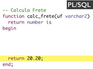 -- Calcula Frete
function calc_frete(uf varchar2) 
return number is
begin
if uf = 'SP' then
return 30.0;
end if;
return 20.20;
end;
PL/SQL
 