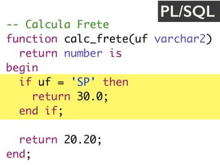 -- Calcula Frete
function calc_frete(uf varchar2) 
return number is
begin
if uf = 'SP' then
return 30.0;
end if;
return 20.20;
end;
PL/SQL
 