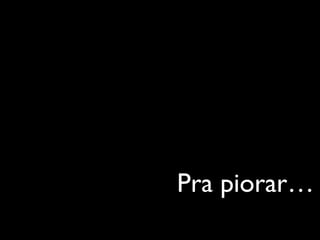 Pra piorar…
 