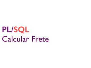 PL/SQL
Calcular Frete
 