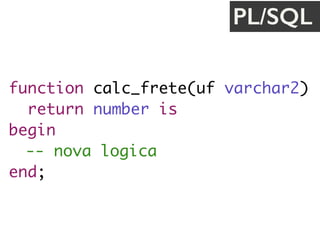 function calc_frete(uf varchar2) 
return number is
begin
-- nova logica
end;
PL/SQL
 