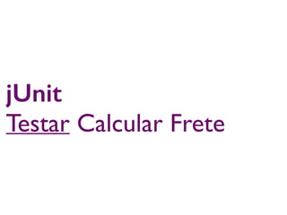 jUnit
Testar Calcular Frete
 