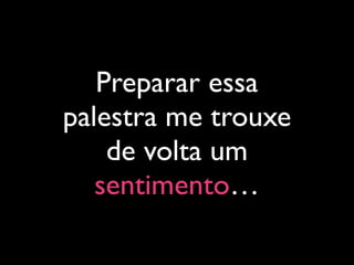 Preparar essa
palestra me trouxe
de volta um
sentimento…
 