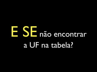 E SEnão encontrar
a UF na tabela?
 