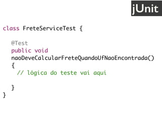 class FreteServiceTest {
@Test
public void
naoDeveCalcularFreteQuandoUfNaoEncontrada()
{
// lógica do teste vai aqui
}
}
jUnit
 