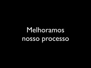Melhoramos
nosso processo
 
