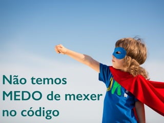 Não temos
MEDO de mexer
no código
 