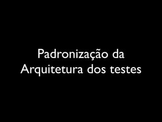 Padronização da
Arquitetura dos testes
 