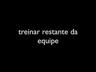 treinar restante da
equipe
 