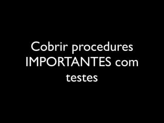 Cobrir procedures
IMPORTANTES com
testes
 