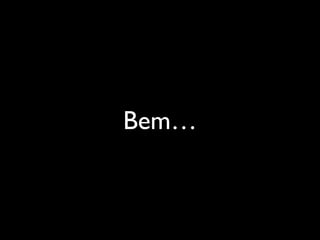 Bem…
 