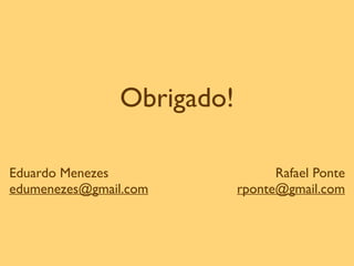 Obrigado!
Eduardo Menezes 
edumenezes@gmail.com
Rafael Ponte 
rponte@gmail.com
 