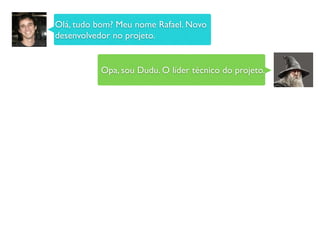 Olá, tudo bom? Meu nome Rafael. Novo
desenvolvedor no projeto.
Opa, sou Dudu. O líder técnico do projeto.
 