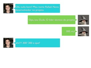 Olá, tudo bom? Meu nome Rafael. Novo
desenvolvedor no projeto.
Opa, sou Dudu. O líder técnico do projeto.
300, viu?
ahn!!? 300? 300 o que?
 