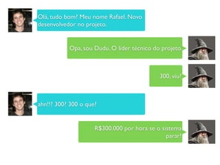 Olá, tudo bom? Meu nome Rafael. Novo
desenvolvedor no projeto.
Opa, sou Dudu. O líder técnico do projeto.
300, viu?
ahn!!? 300? 300 o que?
R$300.000 por hora se o sistema
parar!
 